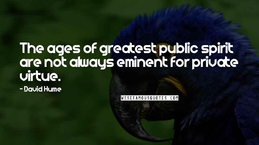 David Hume Quotes: The ages of greatest public spirit are not always eminent for private virtue.