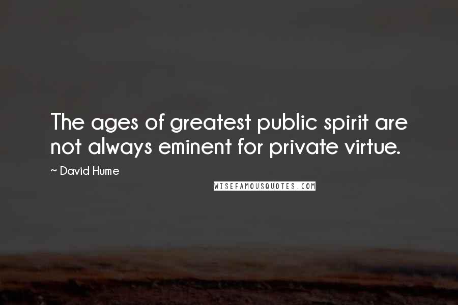 David Hume Quotes: The ages of greatest public spirit are not always eminent for private virtue.