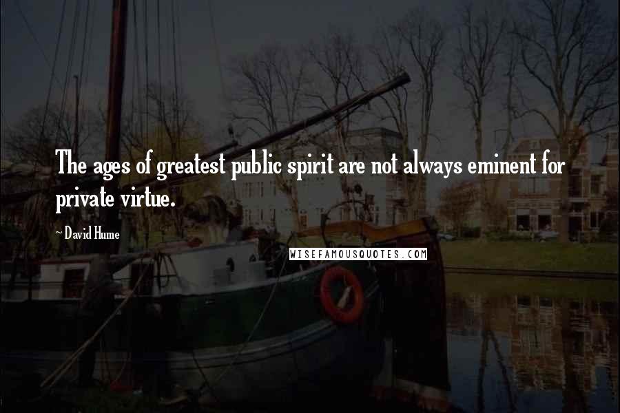 David Hume Quotes: The ages of greatest public spirit are not always eminent for private virtue.