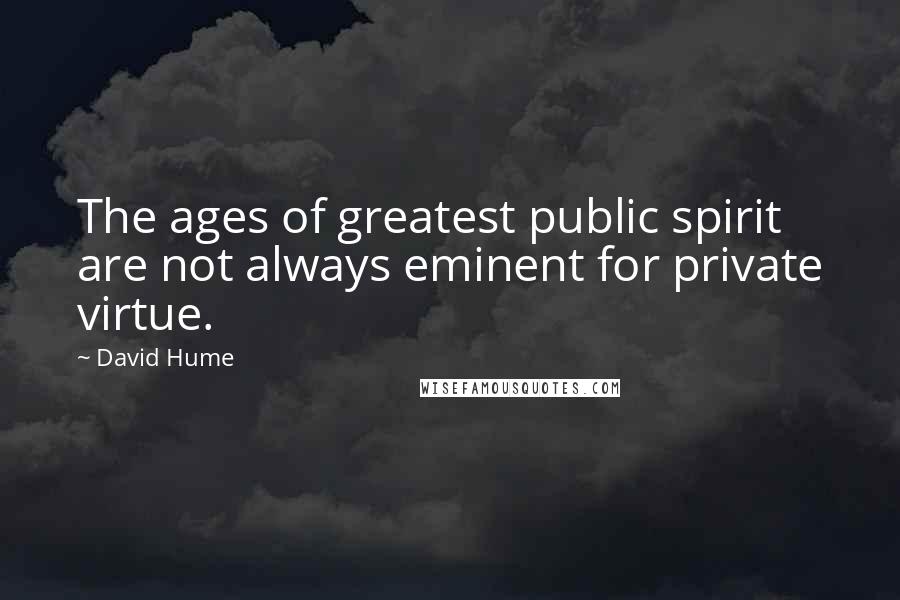 David Hume Quotes: The ages of greatest public spirit are not always eminent for private virtue.