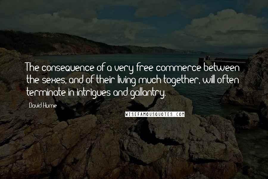 David Hume Quotes: The consequence of a very free commerce between the sexes, and of their living much together, will often terminate in intrigues and gallantry.