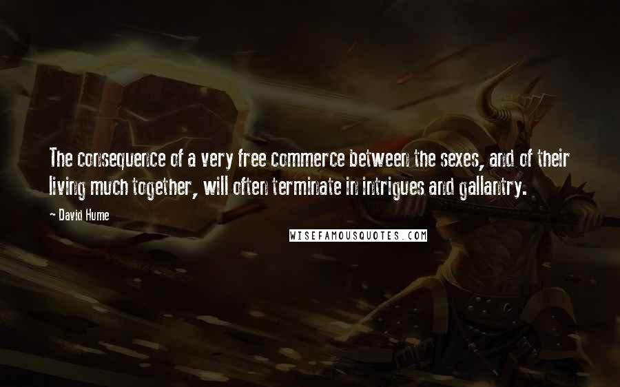 David Hume Quotes: The consequence of a very free commerce between the sexes, and of their living much together, will often terminate in intrigues and gallantry.