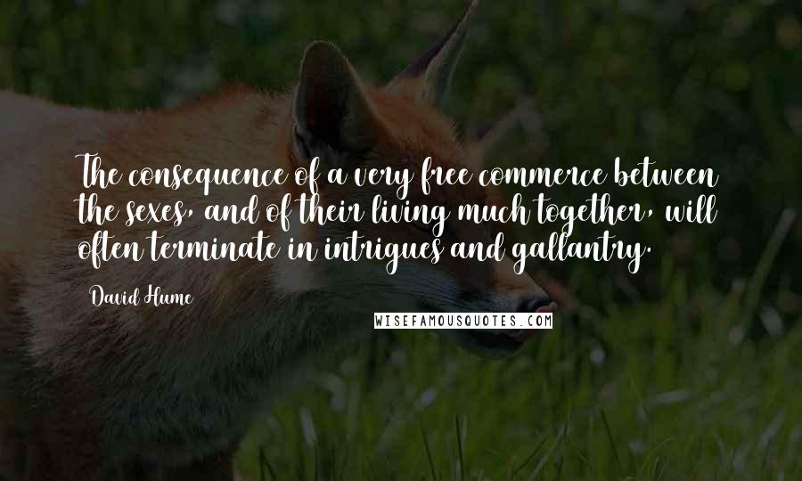 David Hume Quotes: The consequence of a very free commerce between the sexes, and of their living much together, will often terminate in intrigues and gallantry.