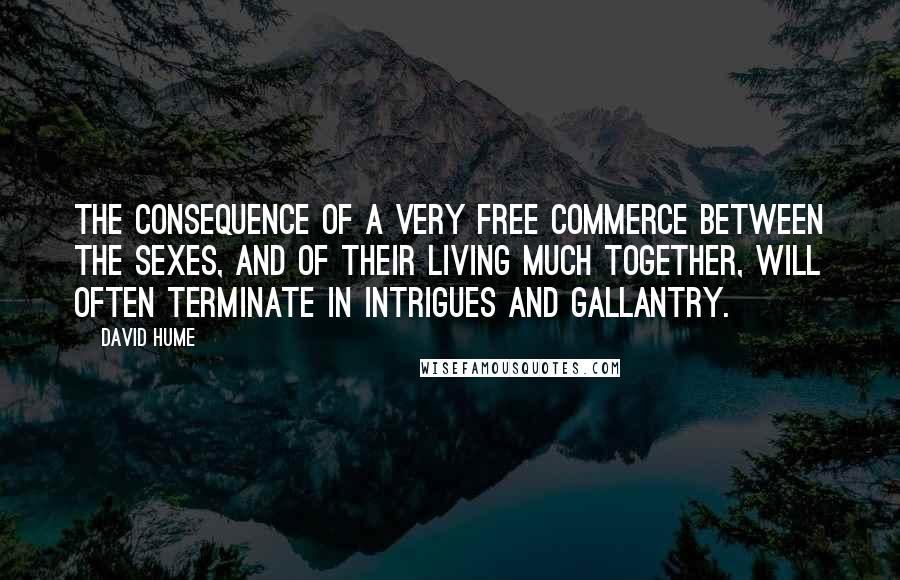 David Hume Quotes: The consequence of a very free commerce between the sexes, and of their living much together, will often terminate in intrigues and gallantry.