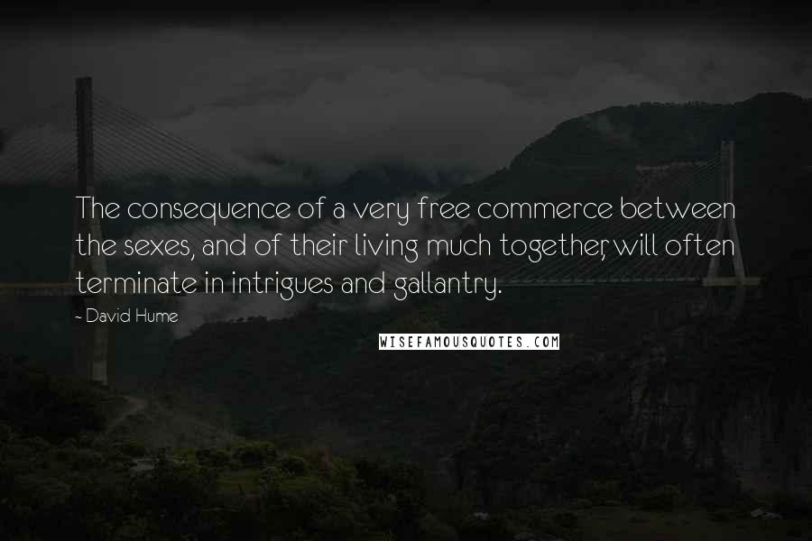 David Hume Quotes: The consequence of a very free commerce between the sexes, and of their living much together, will often terminate in intrigues and gallantry.