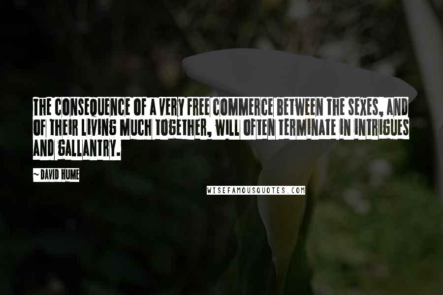 David Hume Quotes: The consequence of a very free commerce between the sexes, and of their living much together, will often terminate in intrigues and gallantry.