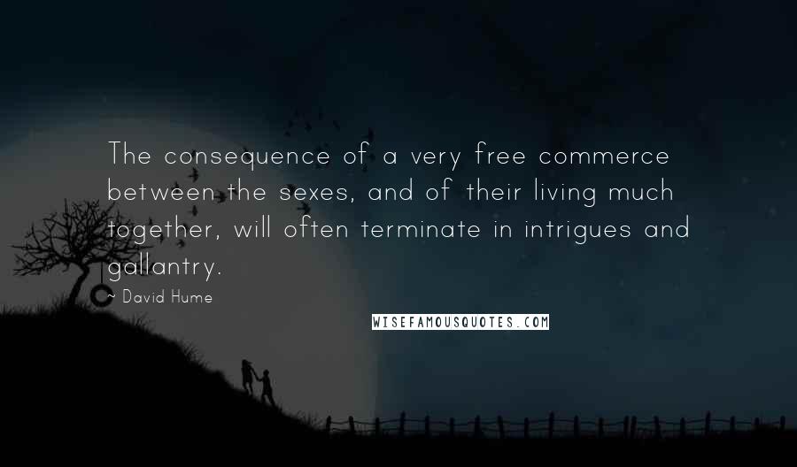 David Hume Quotes: The consequence of a very free commerce between the sexes, and of their living much together, will often terminate in intrigues and gallantry.