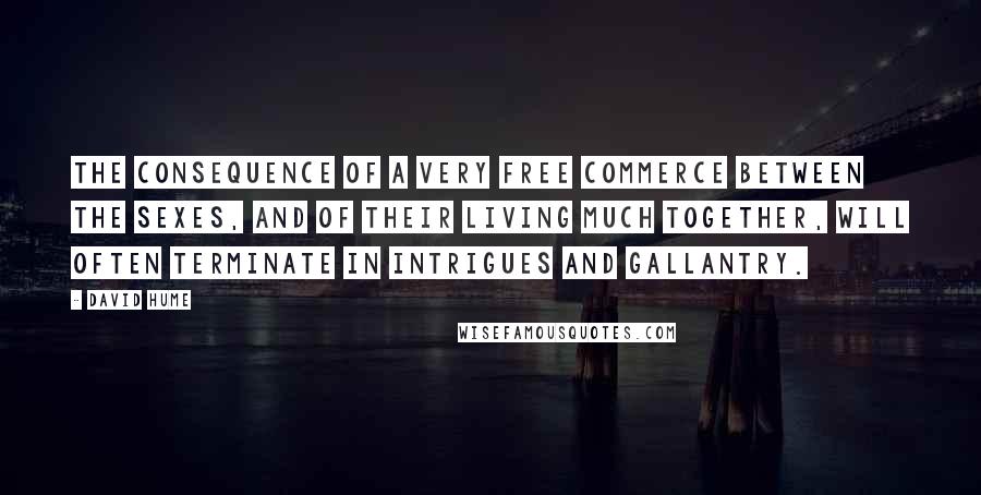 David Hume Quotes: The consequence of a very free commerce between the sexes, and of their living much together, will often terminate in intrigues and gallantry.