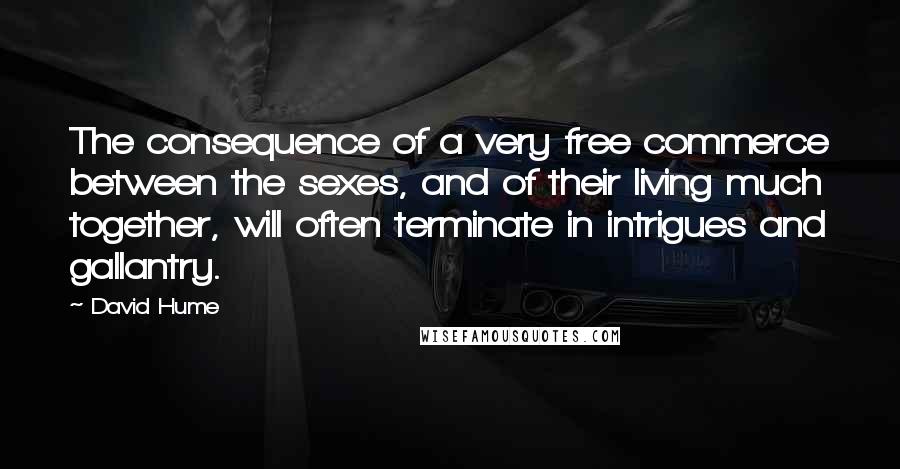 David Hume Quotes: The consequence of a very free commerce between the sexes, and of their living much together, will often terminate in intrigues and gallantry.