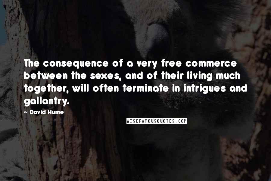 David Hume Quotes: The consequence of a very free commerce between the sexes, and of their living much together, will often terminate in intrigues and gallantry.