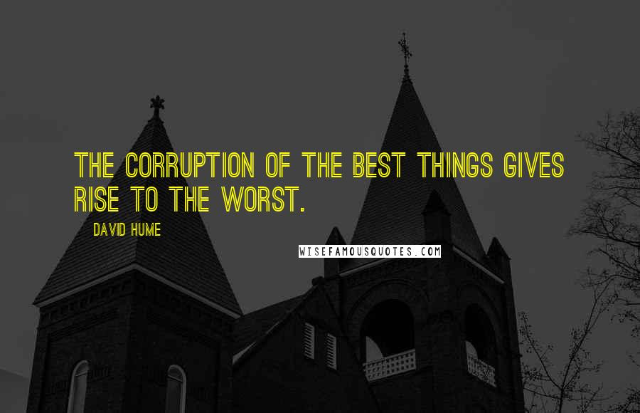 David Hume Quotes: The corruption of the best things gives rise to the worst.