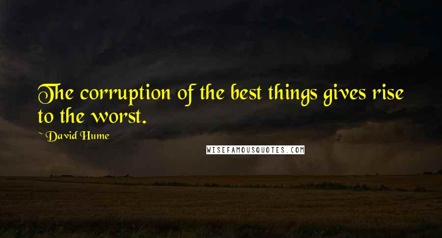 David Hume Quotes: The corruption of the best things gives rise to the worst.