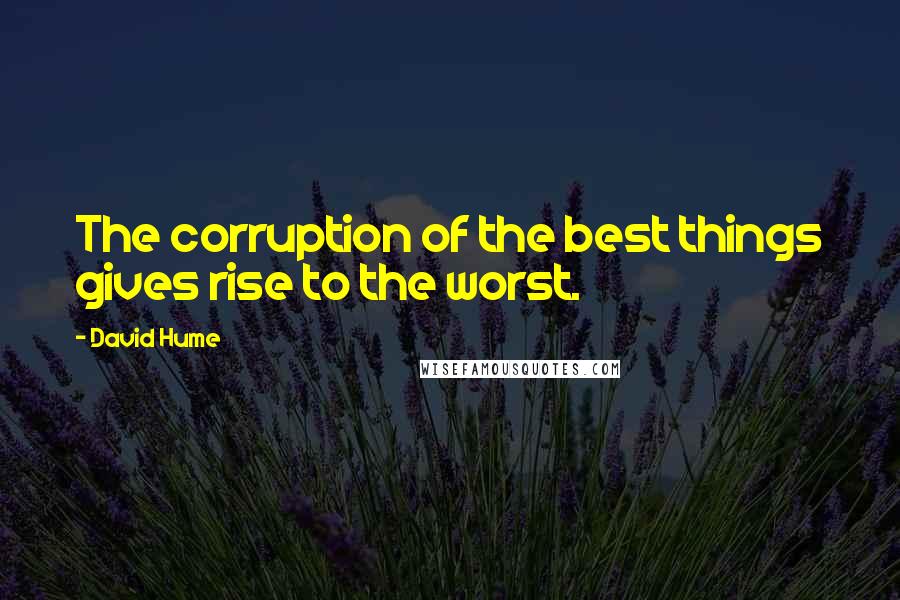 David Hume Quotes: The corruption of the best things gives rise to the worst.