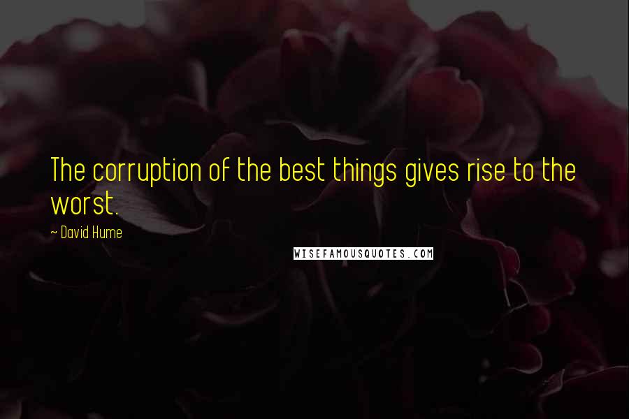 David Hume Quotes: The corruption of the best things gives rise to the worst.