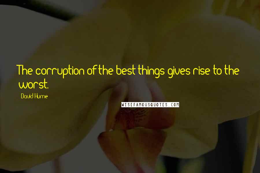 David Hume Quotes: The corruption of the best things gives rise to the worst.