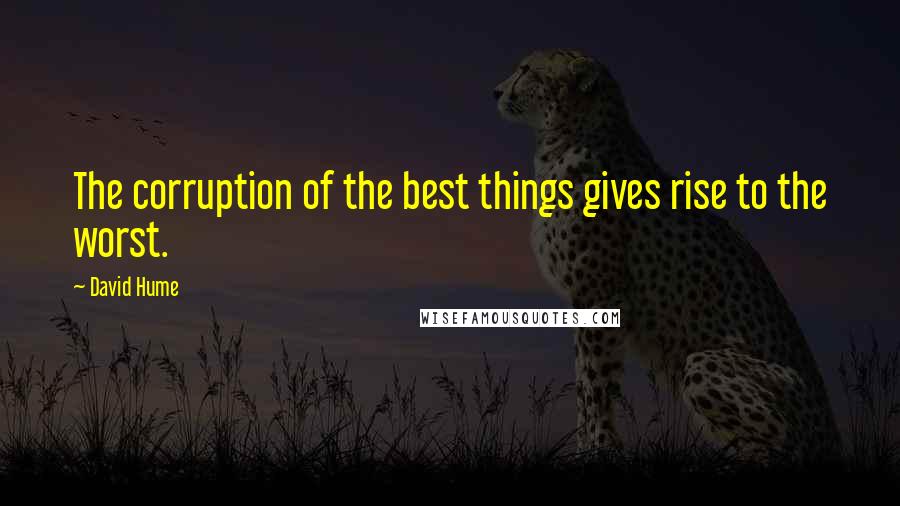 David Hume Quotes: The corruption of the best things gives rise to the worst.