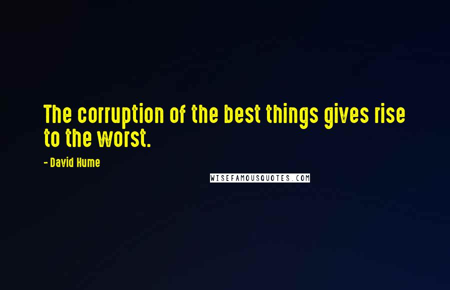 David Hume Quotes: The corruption of the best things gives rise to the worst.