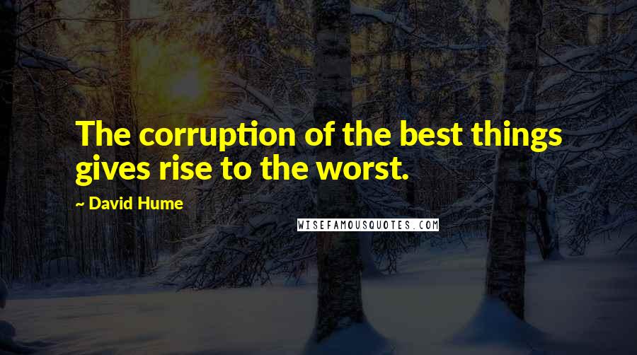 David Hume Quotes: The corruption of the best things gives rise to the worst.