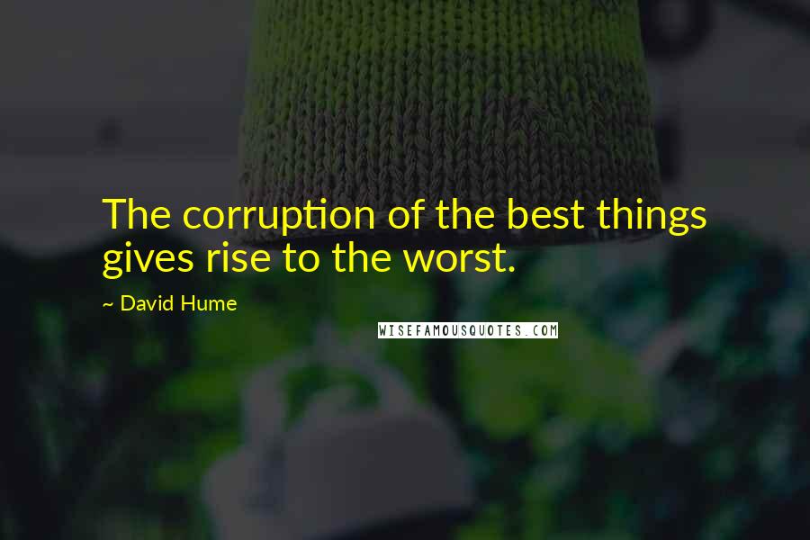 David Hume Quotes: The corruption of the best things gives rise to the worst.