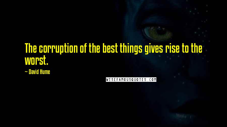 David Hume Quotes: The corruption of the best things gives rise to the worst.