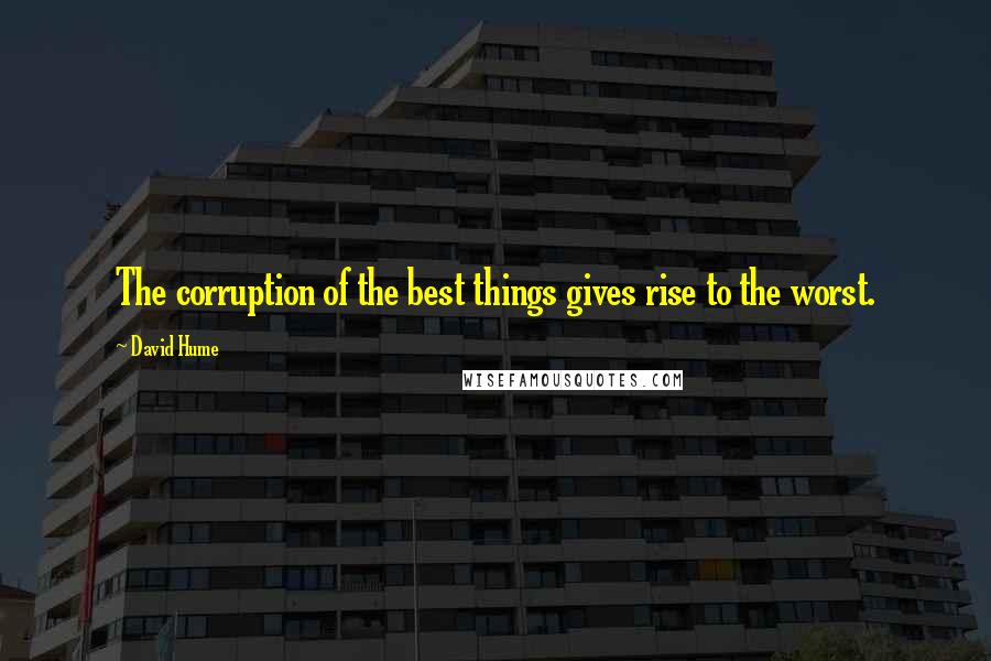 David Hume Quotes: The corruption of the best things gives rise to the worst.