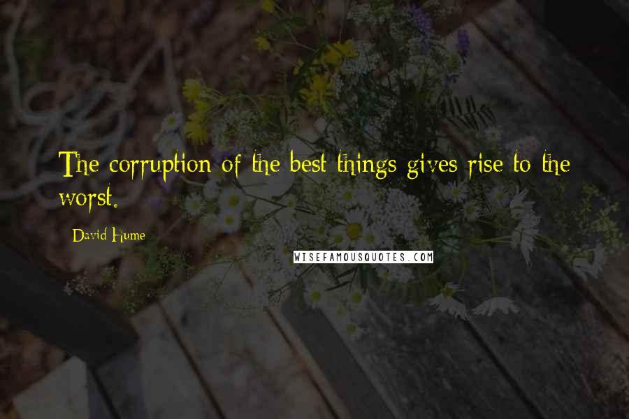 David Hume Quotes: The corruption of the best things gives rise to the worst.