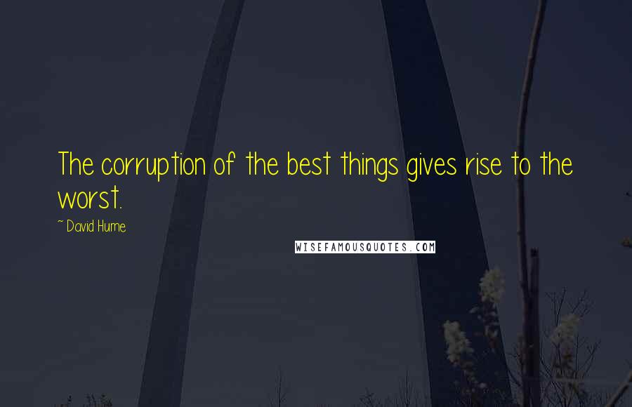 David Hume Quotes: The corruption of the best things gives rise to the worst.