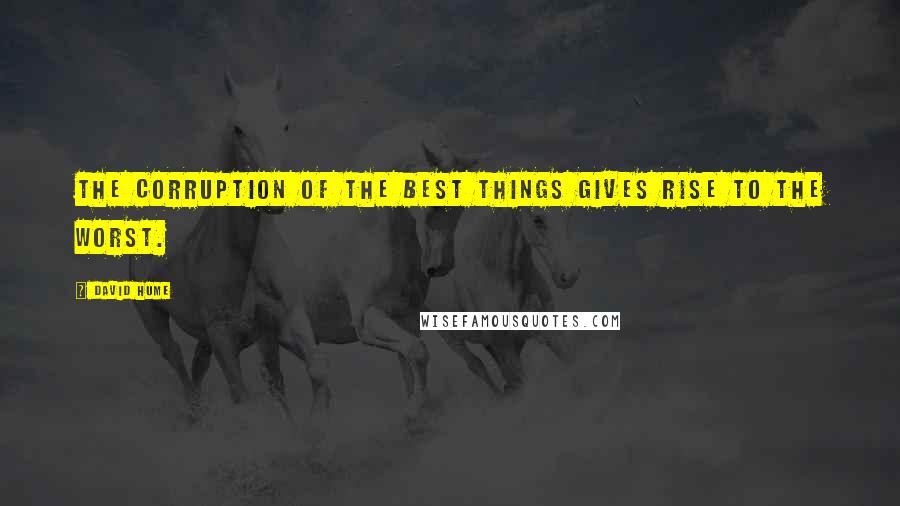 David Hume Quotes: The corruption of the best things gives rise to the worst.