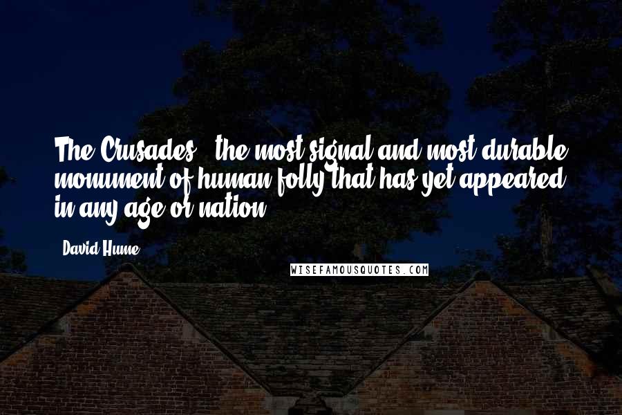 David Hume Quotes: The Crusades - the most signal and most durable monument of human folly that has yet appeared in any age or nation.