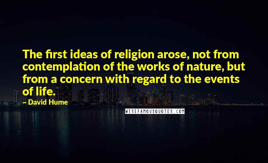 David Hume Quotes: The first ideas of religion arose, not from contemplation of the works of nature, but from a concern with regard to the events of life.