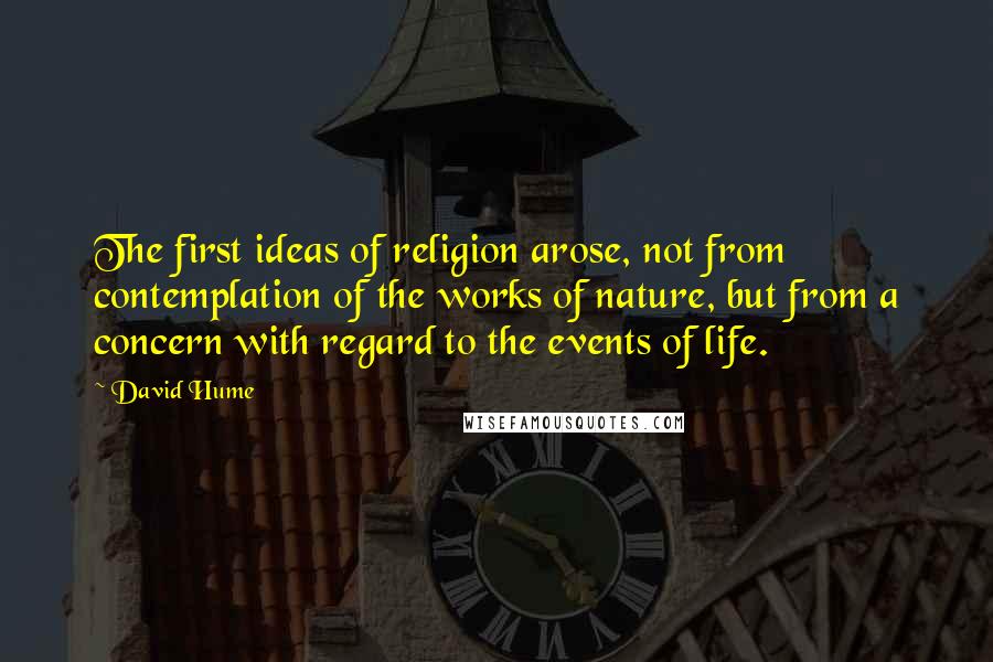 David Hume Quotes: The first ideas of religion arose, not from contemplation of the works of nature, but from a concern with regard to the events of life.