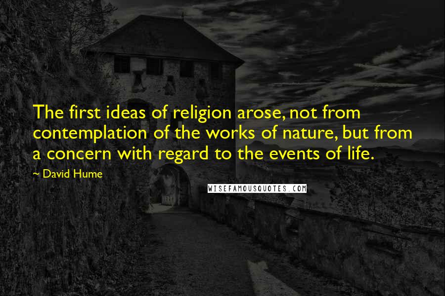 David Hume Quotes: The first ideas of religion arose, not from contemplation of the works of nature, but from a concern with regard to the events of life.