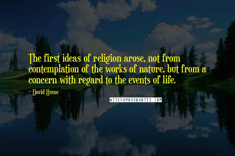 David Hume Quotes: The first ideas of religion arose, not from contemplation of the works of nature, but from a concern with regard to the events of life.