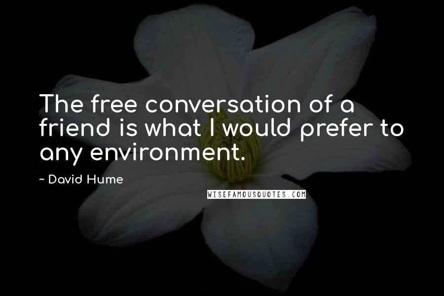 David Hume Quotes: The free conversation of a friend is what I would prefer to any environment.