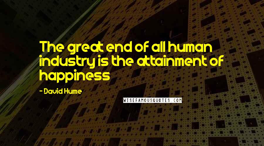 David Hume Quotes: The great end of all human industry is the attainment of happiness