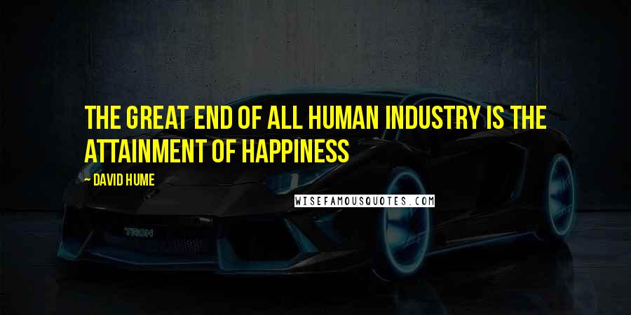 David Hume Quotes: The great end of all human industry is the attainment of happiness