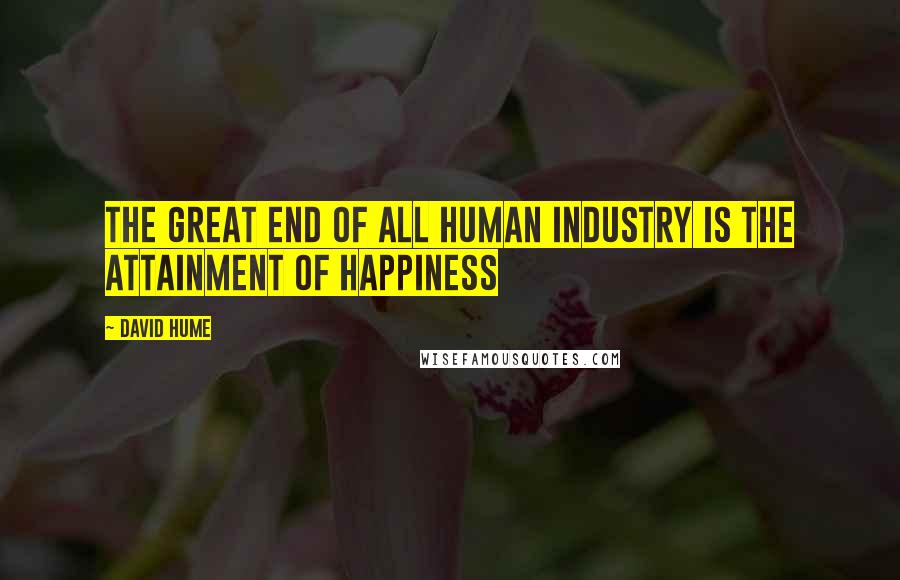 David Hume Quotes: The great end of all human industry is the attainment of happiness