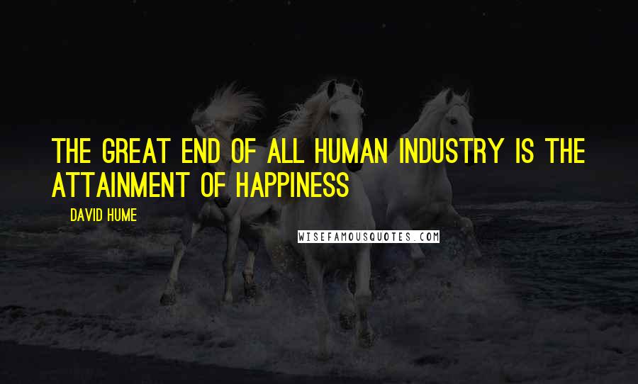 David Hume Quotes: The great end of all human industry is the attainment of happiness