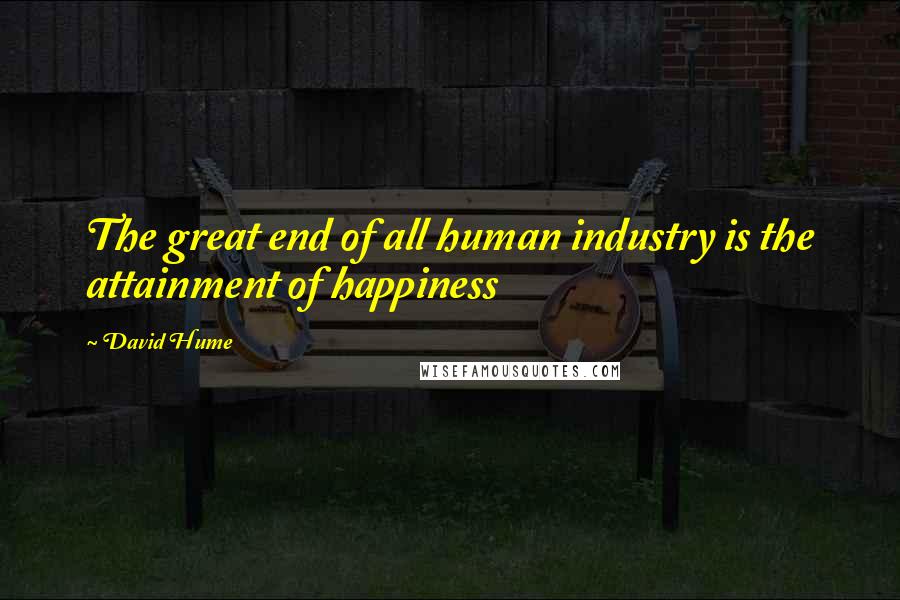 David Hume Quotes: The great end of all human industry is the attainment of happiness