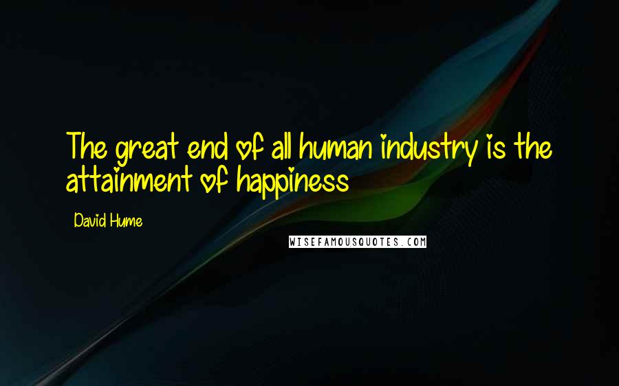 David Hume Quotes: The great end of all human industry is the attainment of happiness