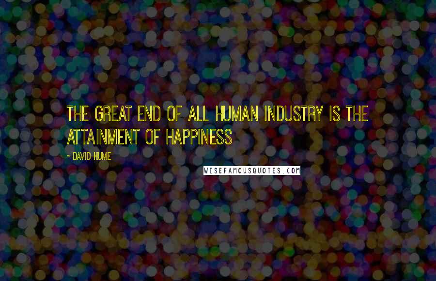 David Hume Quotes: The great end of all human industry is the attainment of happiness