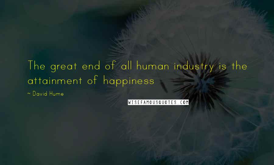 David Hume Quotes: The great end of all human industry is the attainment of happiness