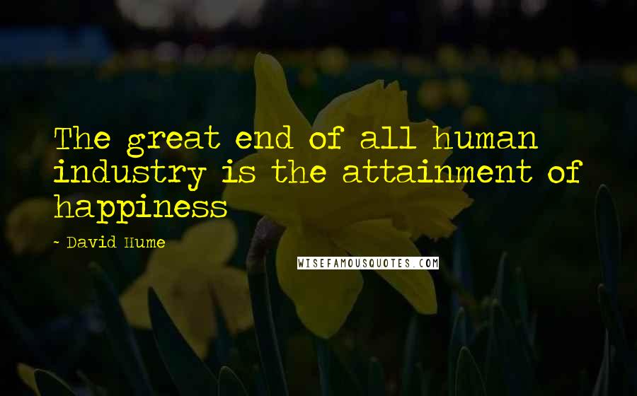 David Hume Quotes: The great end of all human industry is the attainment of happiness