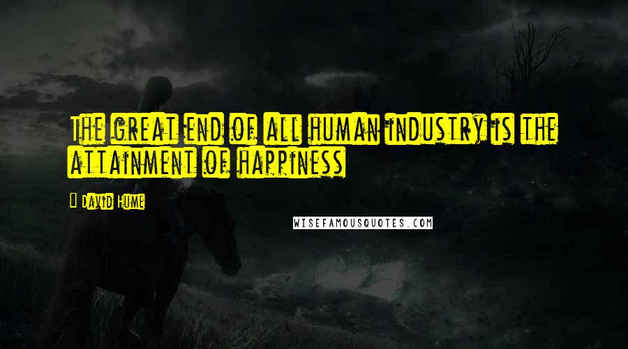 David Hume Quotes: The great end of all human industry is the attainment of happiness