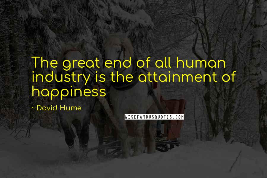 David Hume Quotes: The great end of all human industry is the attainment of happiness