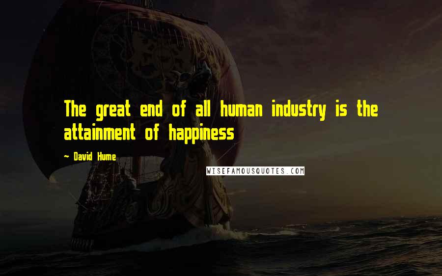 David Hume Quotes: The great end of all human industry is the attainment of happiness