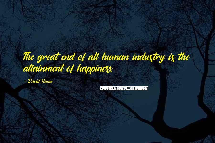 David Hume Quotes: The great end of all human industry is the attainment of happiness