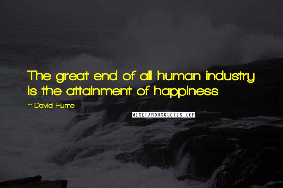 David Hume Quotes: The great end of all human industry is the attainment of happiness