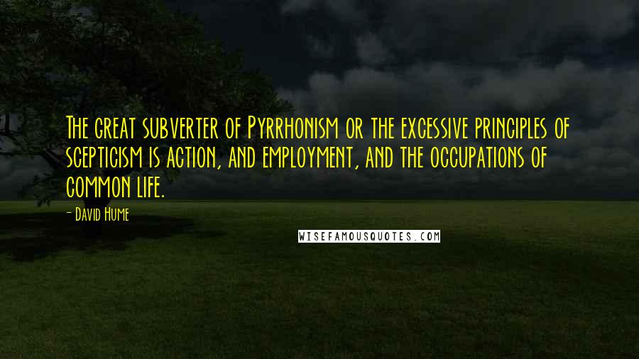 David Hume Quotes: The great subverter of Pyrrhonism or the excessive principles of scepticism is action, and employment, and the occupations of common life.