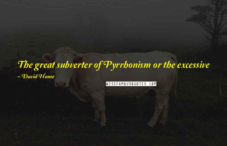 David Hume Quotes: The great subverter of Pyrrhonism or the excessive principles of scepticism is action, and employment, and the occupations of common life.